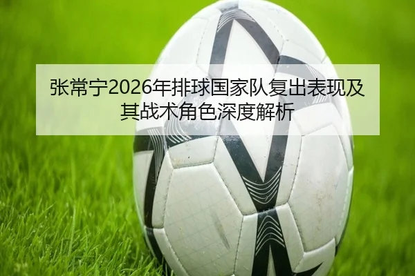 张常宁2026年排球国家队复出表现及其战术角色深度解析（WUKONG）